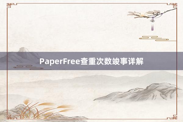 PaperFree查重次数竣事详解