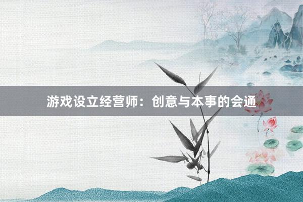 游戏设立经营师：创意与本事的会通