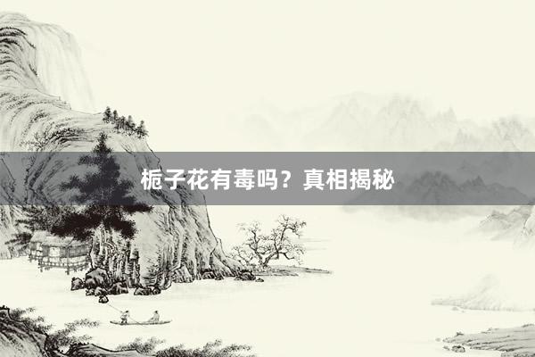 栀子花有毒吗？真相揭秘